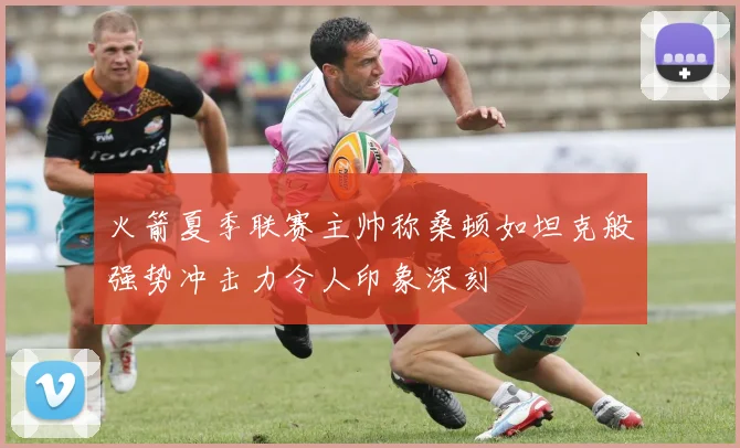 火箭夏季联赛主帅称桑顿如坦克般强势冲击力令人印象深刻