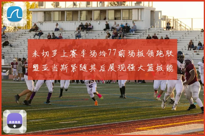 米切罗上赛季场均77前场板领跑联盟亚当斯紧随其后展现强大篮板能力
