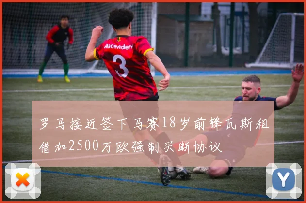 罗马接近签下马赛18岁前锋瓦斯租借加2500万欧强制买断协议