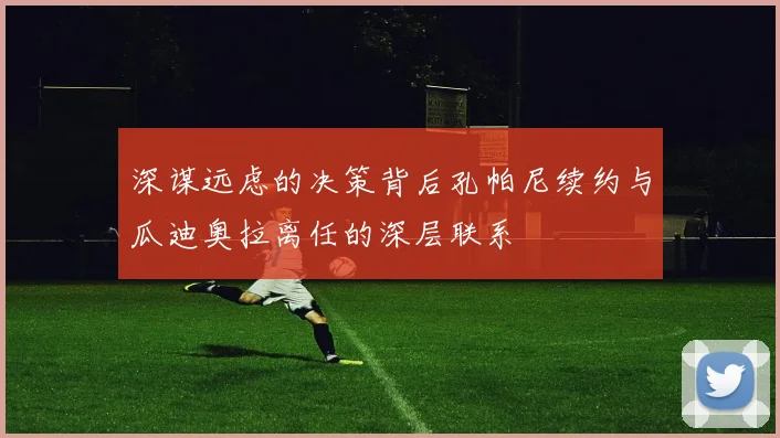 深谋远虑的决策背后孔帕尼续约与瓜迪奥拉离任的深层联系