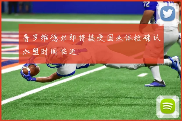 普罗维德尔即将接受国米体检确认加盟时间临近
