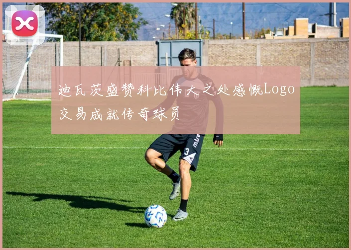 迪瓦茨盛赞科比伟大之处感慨Logo交易成就传奇球员