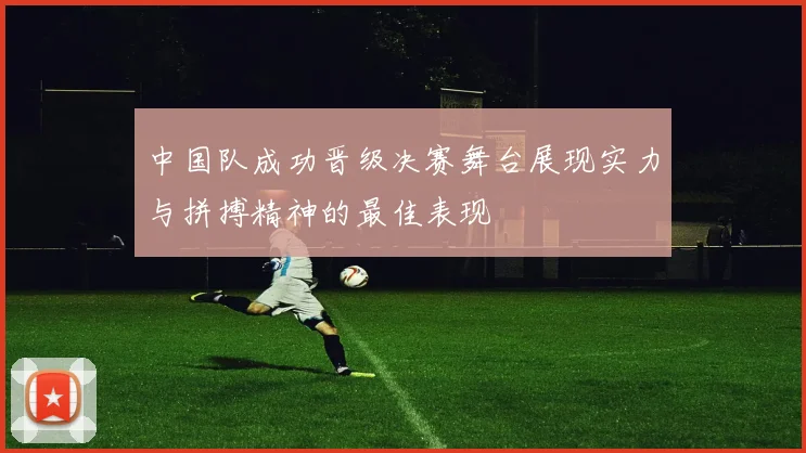 中国队成功晋级决赛舞台展现实力与拼搏精神的最佳表现