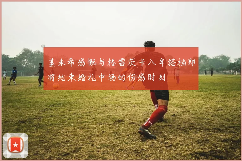 基米希感慨与格雷茨卡八年搭档即将结束婚礼中场的伤感时刻