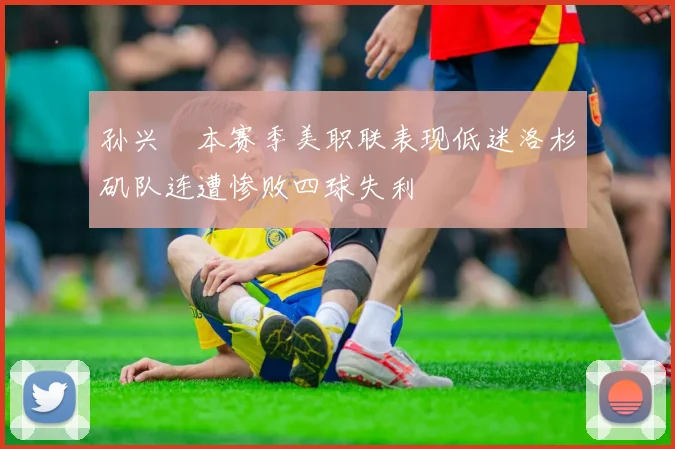 孙兴慜本赛季美职联表现低迷洛杉矶队连遭惨败四球失利