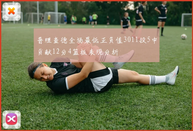 普理查德全场最低正负值3011投5中贡献12分4篮板表现分析