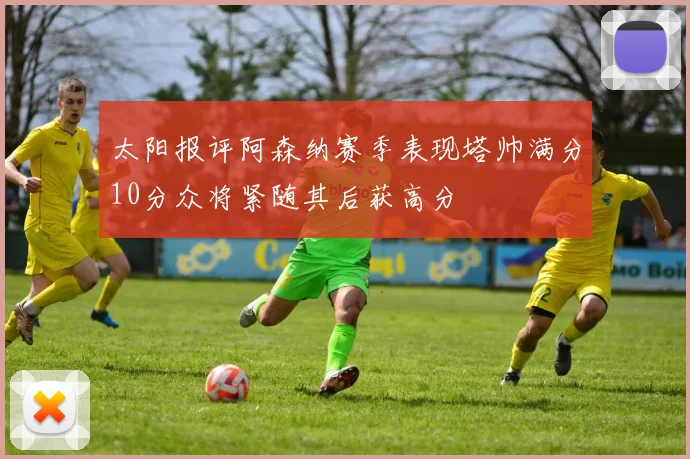 太阳报评阿森纳赛季表现塔帅满分10分众将紧随其后获高分