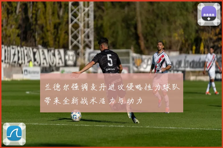 兰德尔强调麦丹进攻侵略性为球队带来全新战术活力与动力