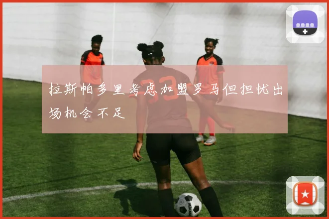 拉斯帕多里考虑加盟罗马但担忧出场机会不足