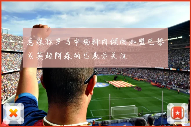 意媒称罗马中场科内倾向加盟巴黎或英超阿森纳已表示关注