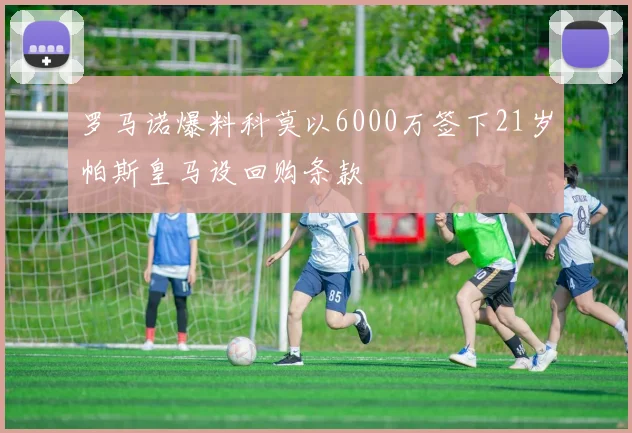 罗马诺爆料科莫以6000万签下21岁帕斯皇马设回购条款