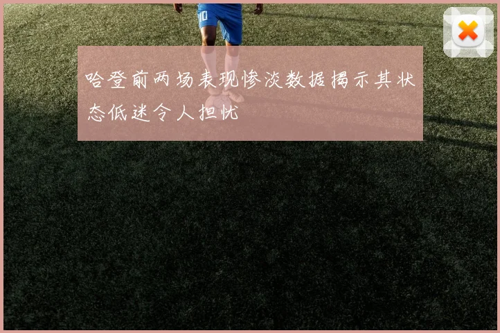 哈登前两场表现惨淡数据揭示其状态低迷令人担忧