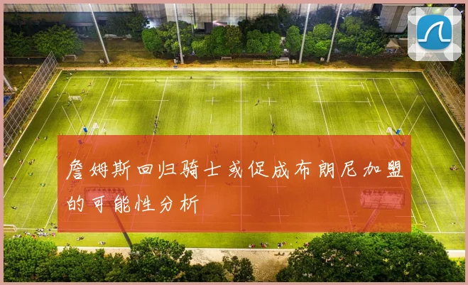 詹姆斯回归骑士或促成布朗尼加盟的可能性分析