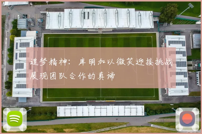 追梦精神：库明加以微笑迎接挑战展现团队合作的真谛