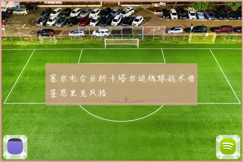 塞尔电台分析卡塔尔边线球战术借鉴恩里克风格
