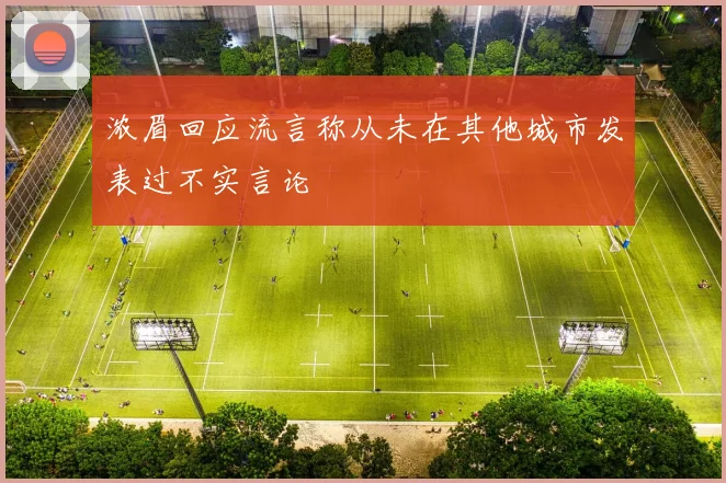 浓眉回应流言称从未在其他城市发表过不实言论