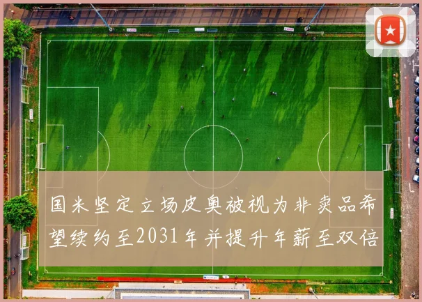国米坚定立场皮奥被视为非卖品希望续约至2031年并提升年薪至双倍水平