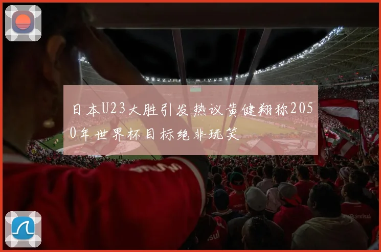 日本U23大胜引发热议黄健翔称2050年世界杯目标绝非玩笑