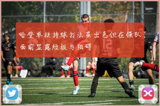 哈登单核持球打法虽出色但在强队面前显露短板与阻碍