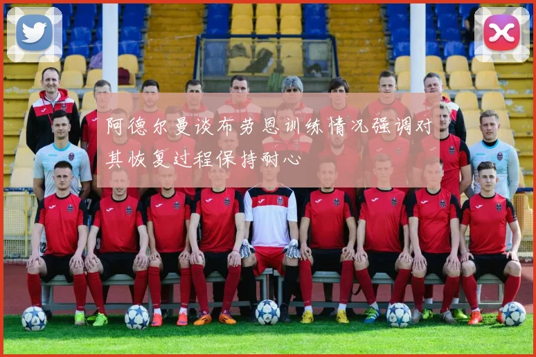 阿德尔曼谈布劳恩训练情况强调对其恢复过程保持耐心