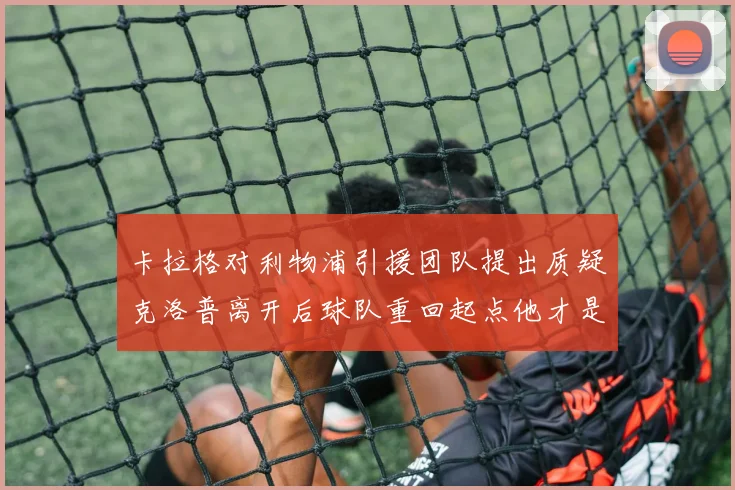 卡拉格对利物浦引援团队提出质疑克洛普离开后球队重回起点他才是真正的明星