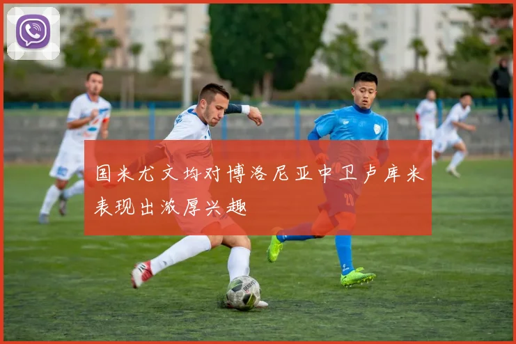 国米尤文均对博洛尼亚中卫卢库米表现出浓厚兴趣
