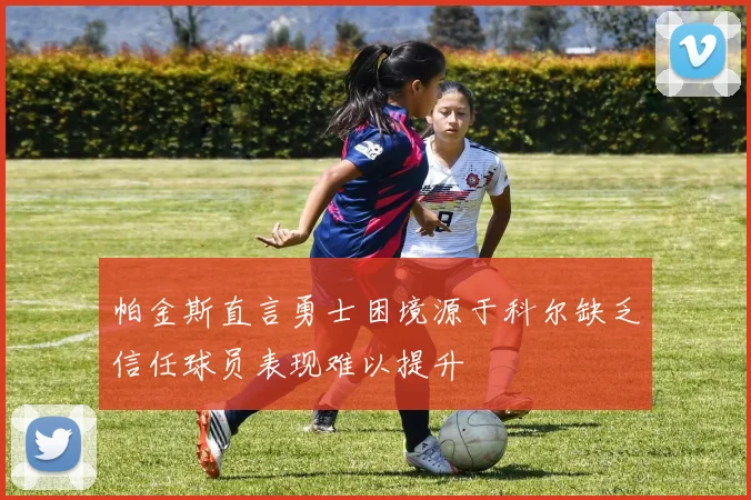 帕金斯直言勇士困境源于科尔缺乏信任球员表现难以提升