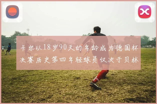 卡尔以18岁90天的年龄成为德国杯决赛历史第四年轻球员仅次于贝林等人