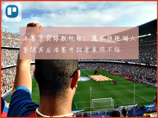 本赛季罚球数统计：魔术领跑湖人紧随其后活塞开拓者表现不俗