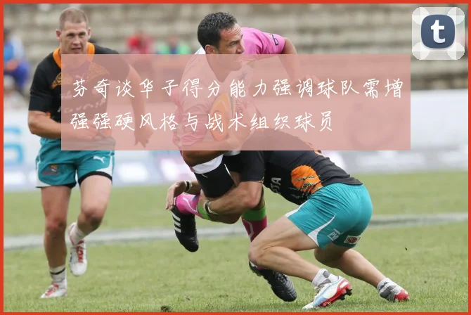 芬奇谈华子得分能力强调球队需增强强硬风格与战术组织球员