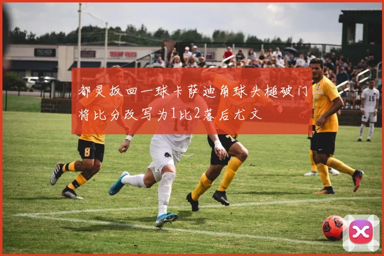 都灵扳回一球卡萨迪角球头槌破门将比分改写为1比2落后尤文