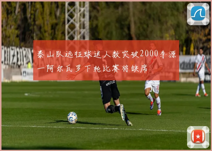 泰山队远征球迷人数突破2000李源一阿尔瓦罗下轮比赛将缺席