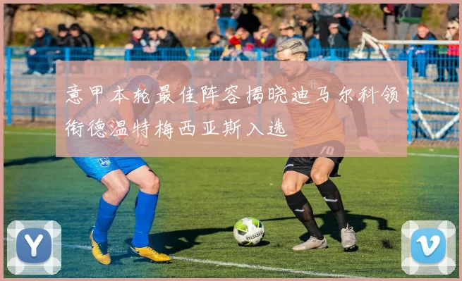 意甲本轮最佳阵容揭晓迪马尔科领衔德温特梅西亚斯入选