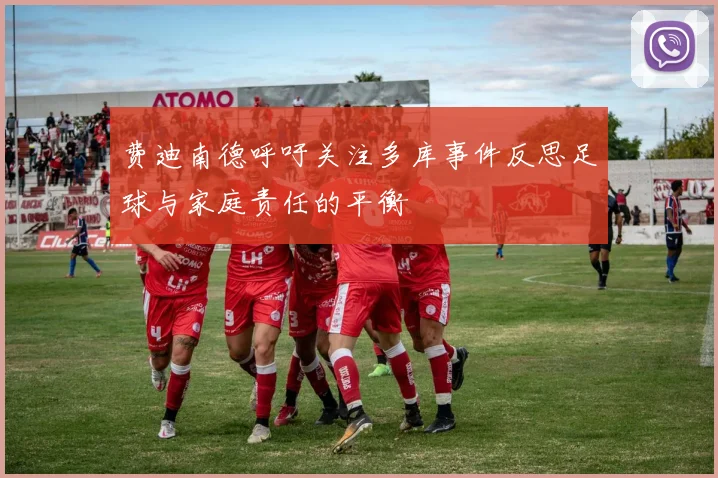 费迪南德呼吁关注多库事件反思足球与家庭责任的平衡