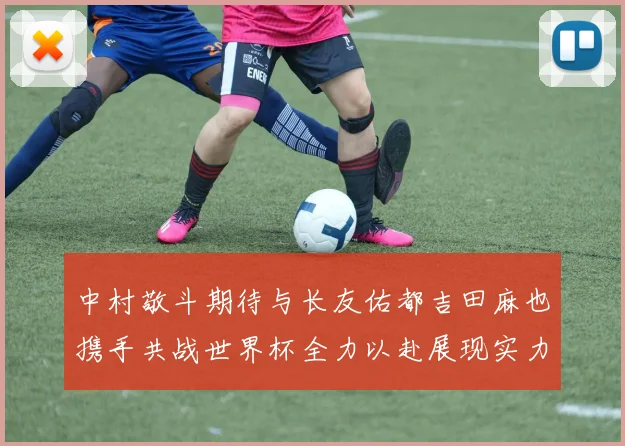 中村敬斗期待与长友佑都吉田麻也携手共战世界杯全力以赴展现实力